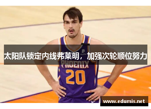 太阳队锁定内线弗莱明，加强次轮顺位努力